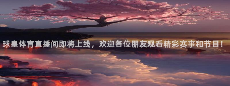 松鼠直播nba：球皇体育直播间即将上线，欢迎各位朋友观看精彩赛事和节目！